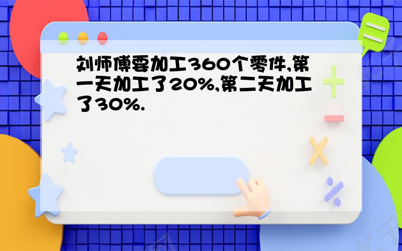 刘师傅要加工360个零件,第一天加工了20%,第二天加工了30%.