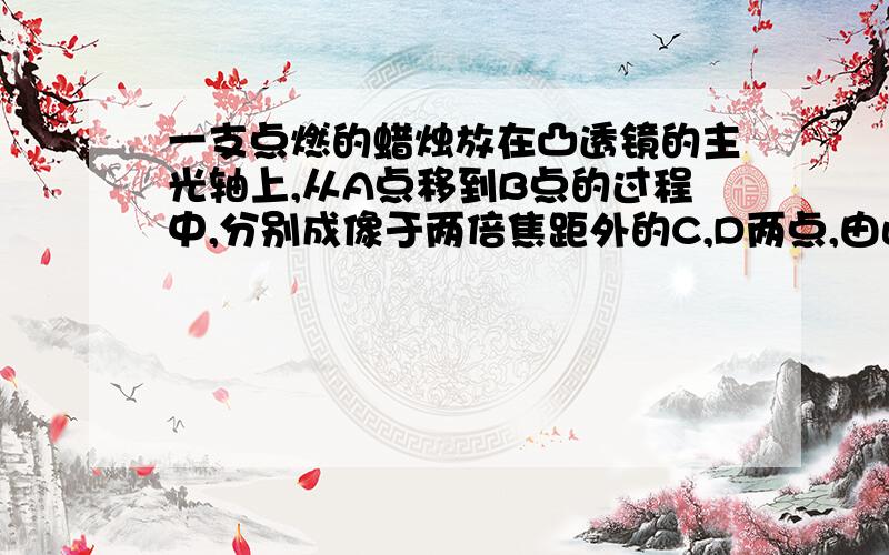 一支点燃的蜡烛放在凸透镜的主光轴上,从A点移到B点的过程中,分别成像于两倍焦距外的C,D两点,由此可知AB___CD(写