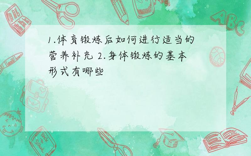 1.体育锻炼后如何进行适当的营养补充 2.身体锻炼的基本形式有哪些