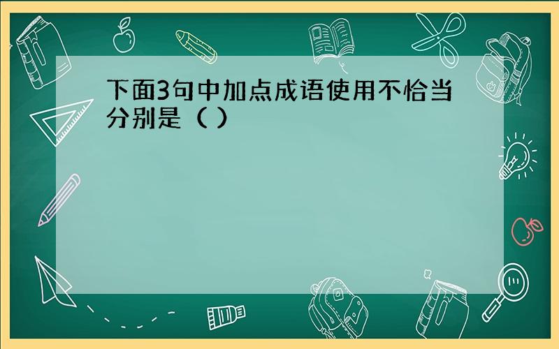 下面3句中加点成语使用不恰当分别是（ ）