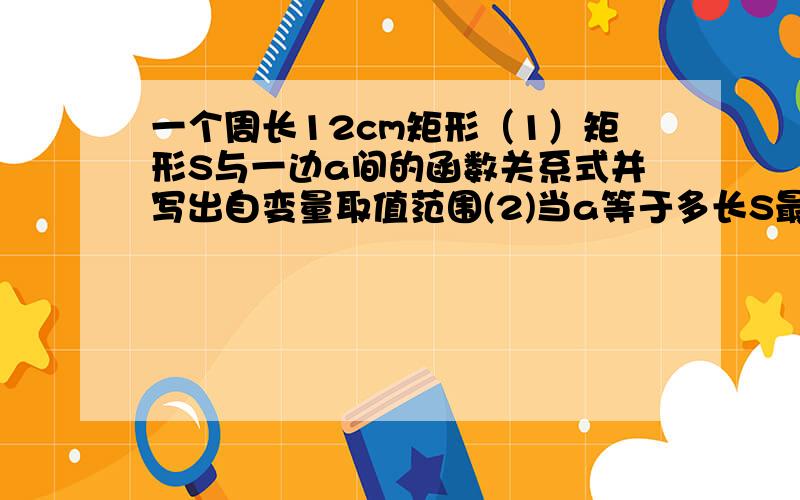 一个周长12cm矩形（1）矩形S与一边a间的函数关系式并写出自变量取值范围(2)当a等于多长S最大最大面积多少