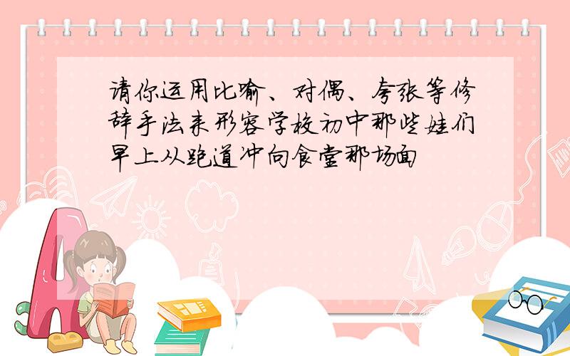 请你运用比喻、对偶、夸张等修辞手法来形容学校初中那些娃们早上从跑道冲向食堂那场面