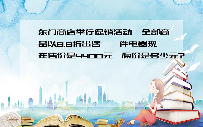 东门商店举行促销活动,全部商品以8.8折出售,一件电器现在售价是4400元,原价是多少元?