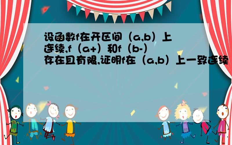 设函数f在开区间（a,b）上连续,f（a+）和f（b-）存在且有限,证明f在（a,b）上一致连续