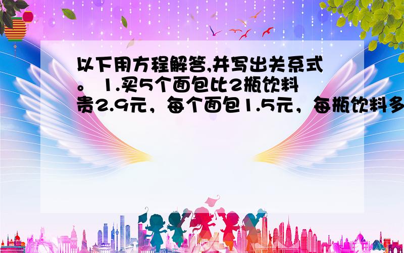 以下用方程解答,并写出关系式。 1.买5个面包比2瓶饮料贵2.9元，每个面包1.5元，每瓶饮料多少元？ 2.小明买了5个