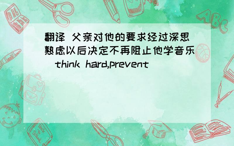 翻译 父亲对他的要求经过深思熟虑以后决定不再阻止他学音乐（think hard,prevent)