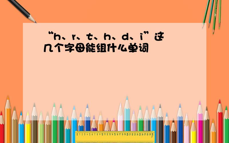 “h、r、t、h、d、i”这几个字母能组什么单词