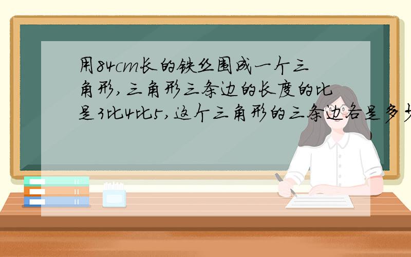 用84cm长的铁丝围成一个三角形,三角形三条边的长度的比是3比4比5,这个三角形的三条边各是多少厘米?