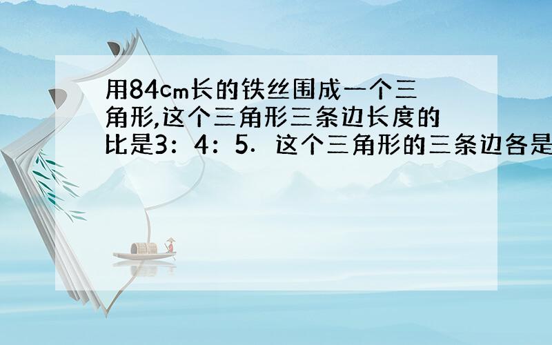 用84cm长的铁丝围成一个三角形,这个三角形三条边长度的比是3：4：5．这个三角形的三条边各是多少cm?