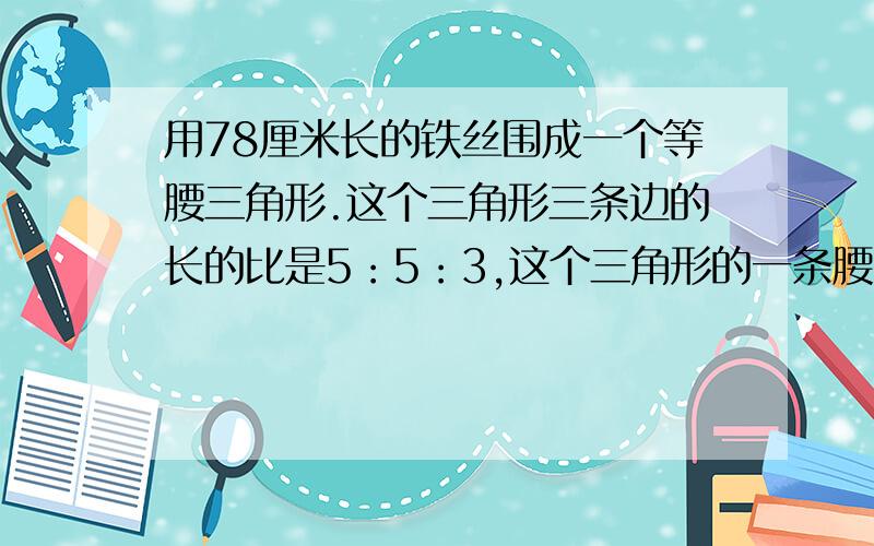 用78厘米长的铁丝围成一个等腰三角形.这个三角形三条边的长的比是5：5：3,这个三角形的一条腰长长多少?