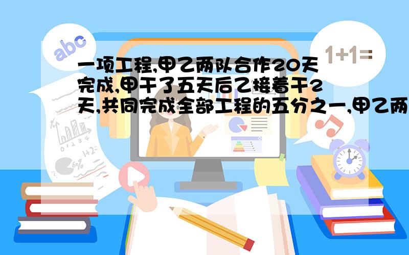 一项工程,甲乙两队合作20天完成,甲干了五天后乙接着干2天,共同完成全部工程的五分之一,甲乙两队单独干