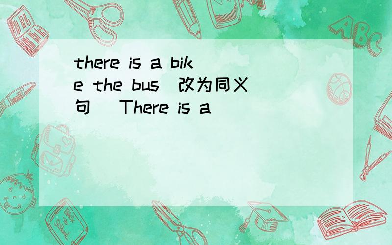 there is a bike the bus（改为同义句） There is a