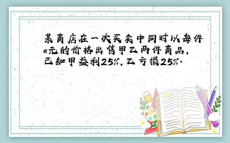 某商店在一次买卖中同时以每件a元的价格出售甲乙两件商品,已知甲盈利25％,乙亏损25％.