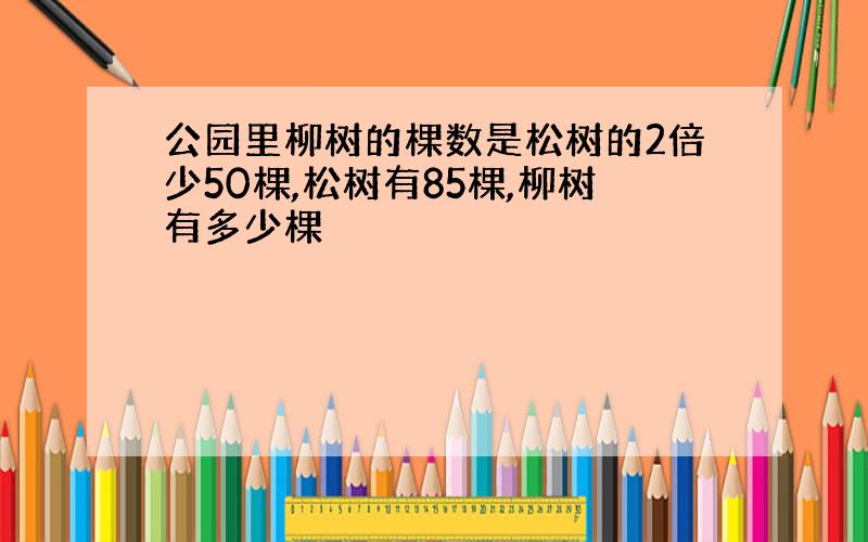 公园里柳树的棵数是松树的2倍少50棵,松树有85棵,柳树有多少棵