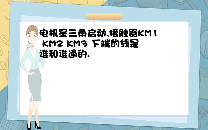 电机星三角启动,接触器KM1 KM2 KM3 下端的线是谁和谁通的.