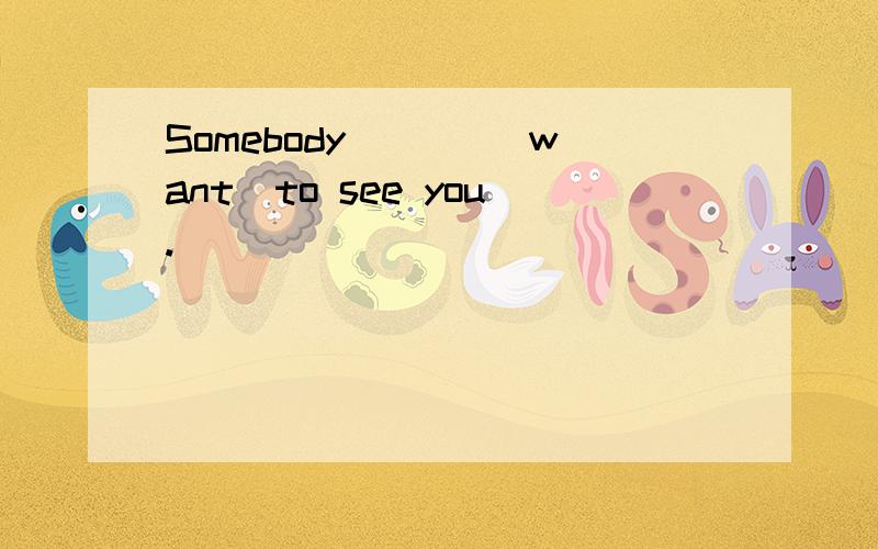 Somebody ___(want)to see you.