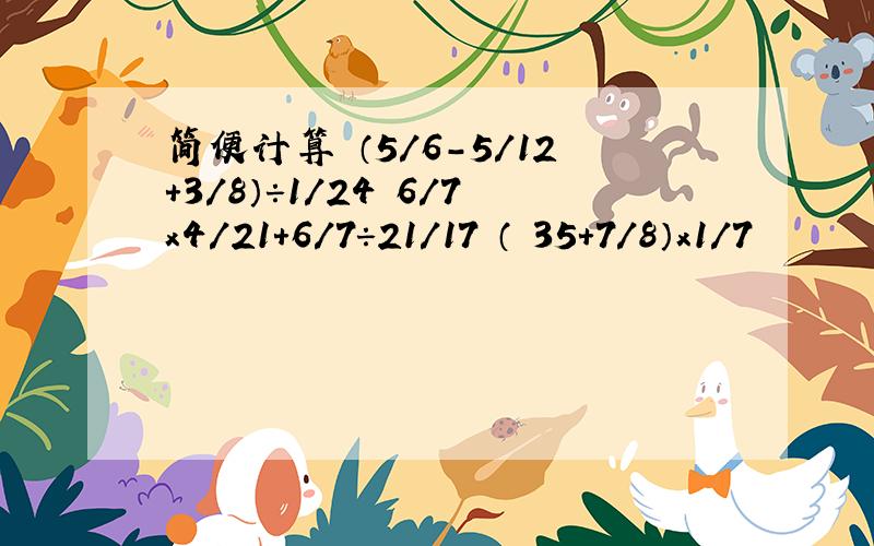 简便计算 （5/6-5/12+3/8）÷1/24 6/7x4/21+6/7÷21/17 （ 35+7/8）x1/7