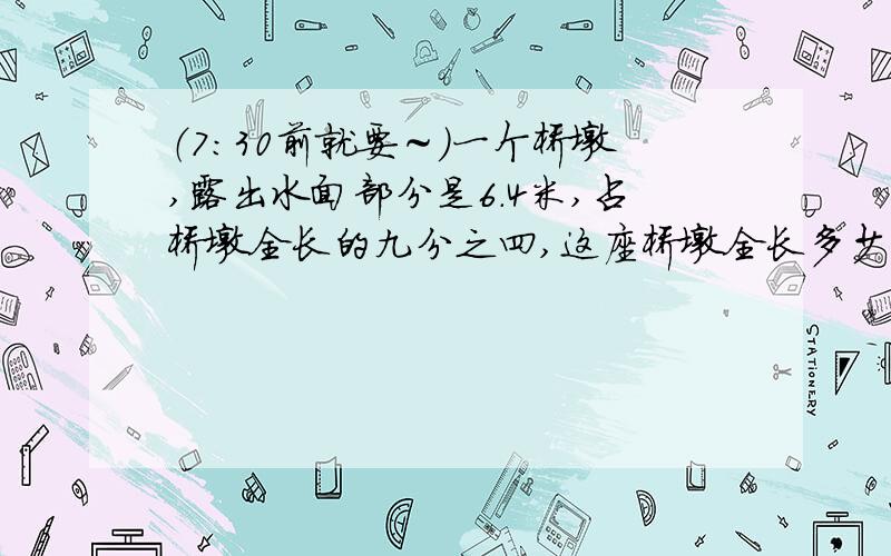 （7：30前就要～）一个桥墩,露出水面部分是6.4米,占桥墩全长的九分之四,这座桥墩全长多少米?