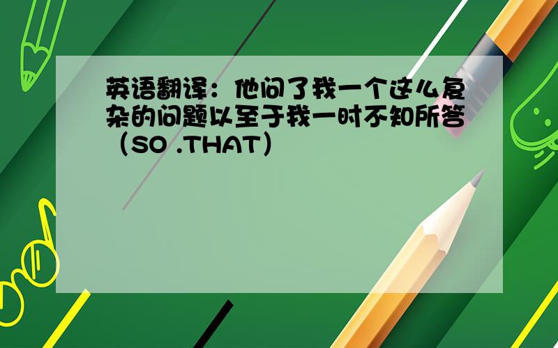 英语翻译：他问了我一个这么复杂的问题以至于我一时不知所答（SO .THAT）