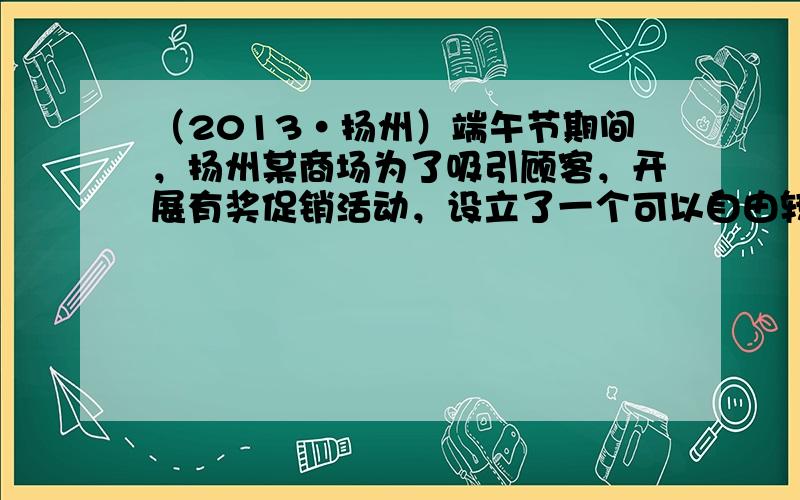 （2013•扬州）端午节期间，扬州某商场为了吸引顾客，开展有奖促销活动，设立了一个可以自由转动的转盘，转盘被分成4个面积