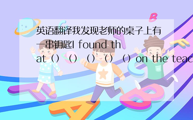 英语翻译我发现老师的桌子上有一串钥匙I found that（）（）（）（）（）on the teacher‘s des