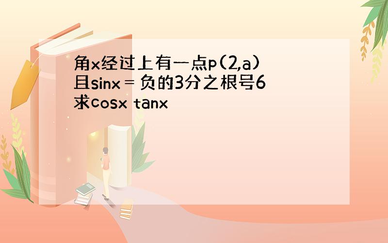 角x经过上有一点p(2,a)且sinx＝负的3分之根号6求cosx tanx