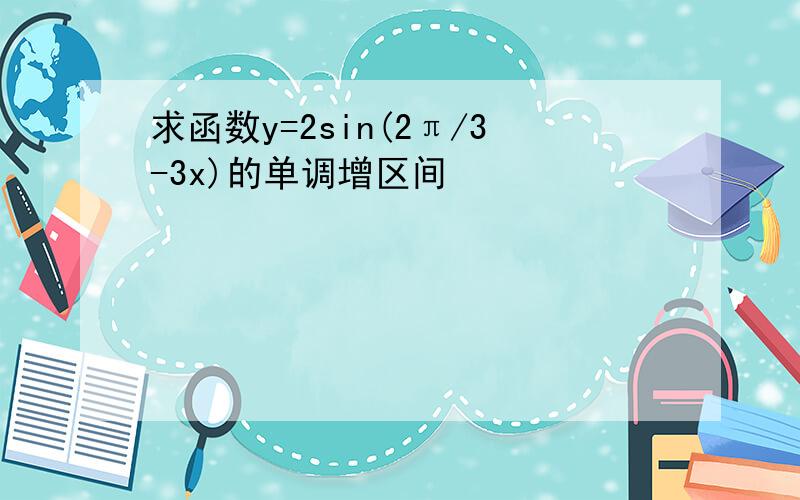 求函数y=2sin(2π/3-3x)的单调增区间