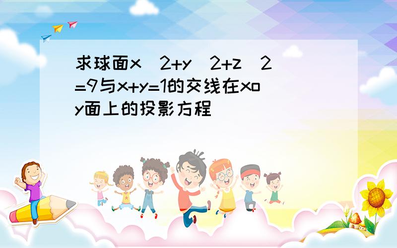 求球面x^2+y^2+z^2=9与x+y=1的交线在xoy面上的投影方程