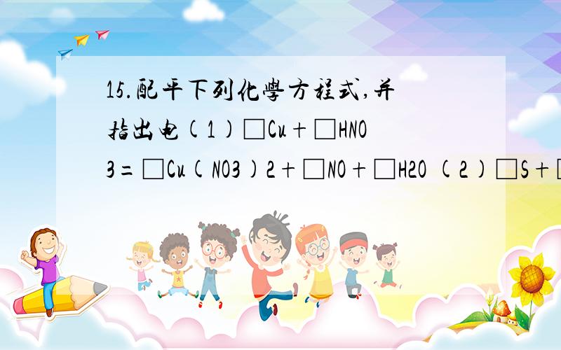 15.配平下列化学方程式,并指出电(1)□Cu+□HNO3=□Cu(NO3)2+□NO+□H2O (2)□S+□KNO3