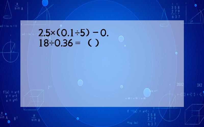 2.5×(0.1÷5)－0.18÷0.36＝（ ）