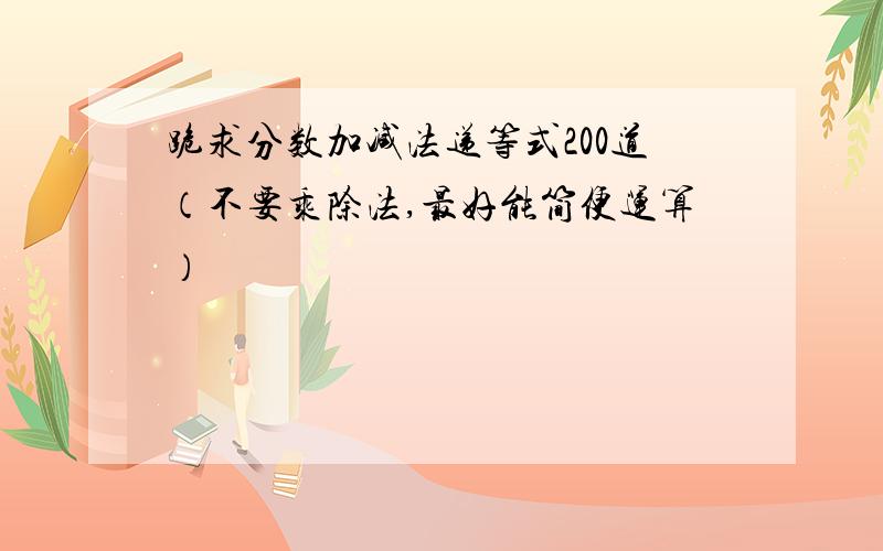 跪求分数加减法递等式200道（不要乘除法,最好能简便运算）