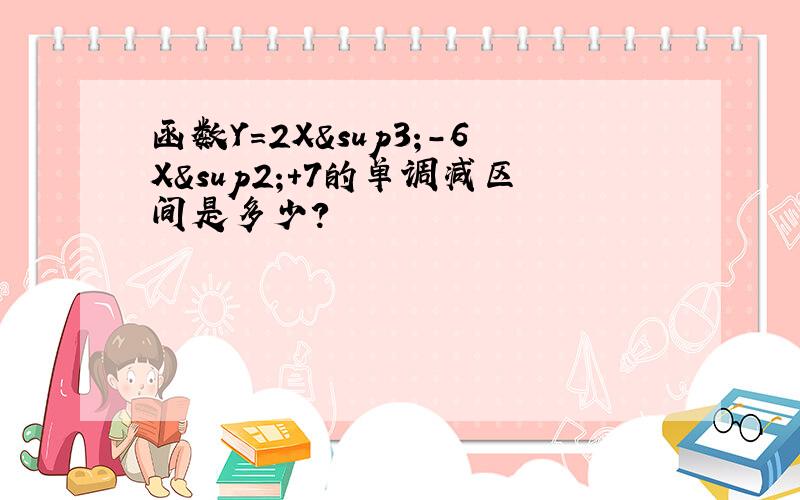 函数Y=2X³-6X²+7的单调减区间是多少?