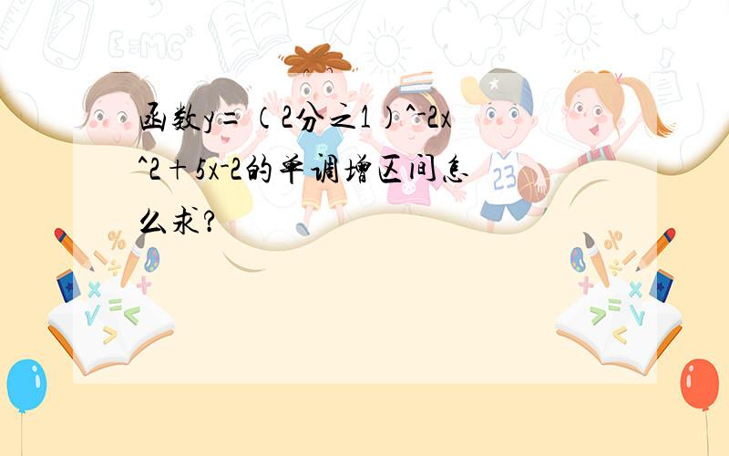 函数y=（2分之1）^-2x^2+5x-2的单调增区间怎么求?