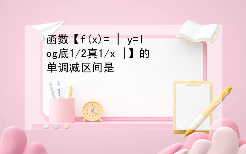 函数【f(x)= | y=log底1/2真1/x |】的单调减区间是