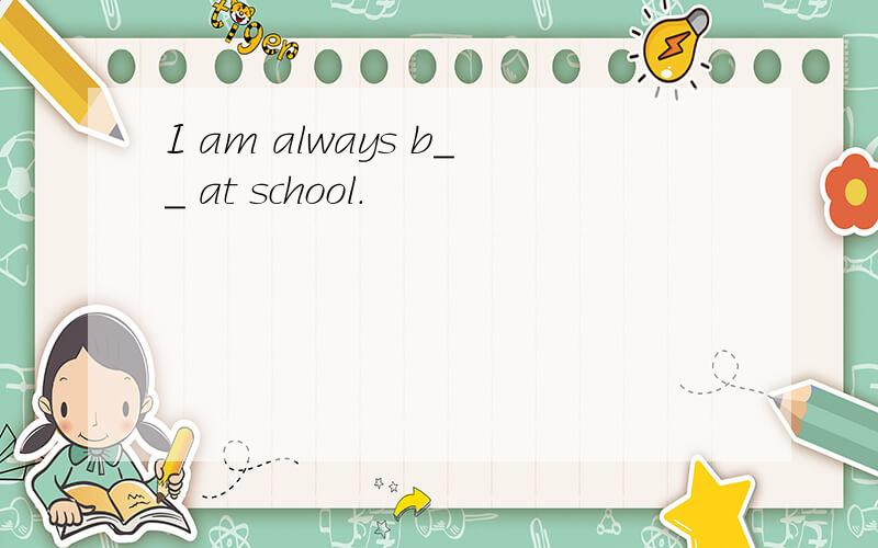 I am always b__ at school.