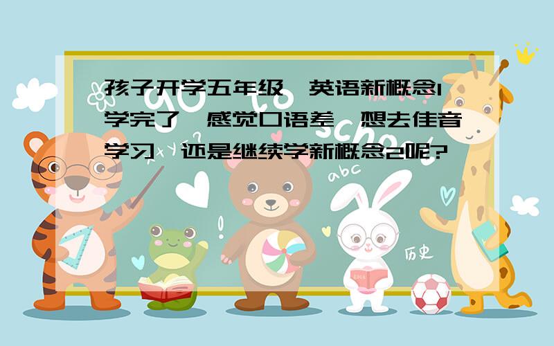 孩子开学五年级,英语新概念1学完了,感觉口语差,想去佳音学习,还是继续学新概念2呢?