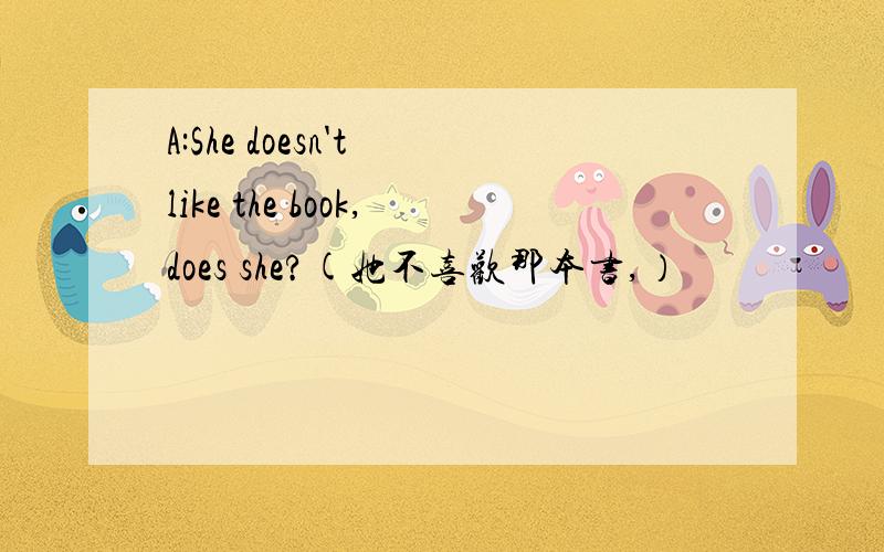 A:She doesn't like the book,does she?(她不喜欢那本书,）