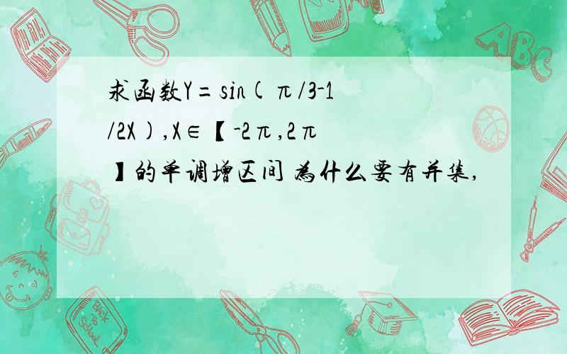 求函数Y=sin(π/3-1/2X),X∈【-2π,2π】的单调增区间 为什么要有并集,