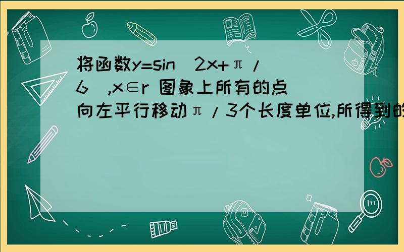 将函数y=sin(2x+π/6),x∈r 图象上所有的点向左平行移动π/3个长度单位,所得到的图象解析式为