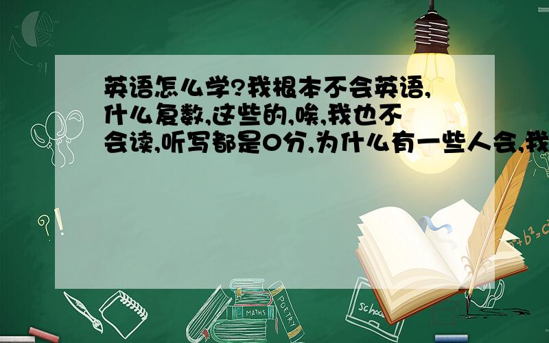 英语怎么学?我根本不会英语,什么复数,这些的,唉,我也不会读,听写都是0分,为什么有一些人会,我根本就不会