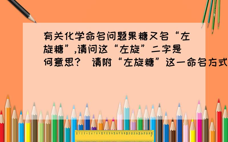 有关化学命名问题果糖又名“左旋糖”,请问这“左旋”二字是何意思?（请附“左旋糖”这一命名方式的详细命名法则）