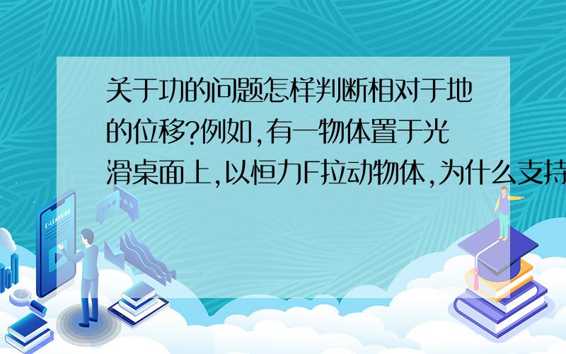 关于功的问题怎样判断相对于地的位移?例如,有一物体置于光滑桌面上,以恒力F拉动物体,为什么支持力不做功?怎样判断支持力相