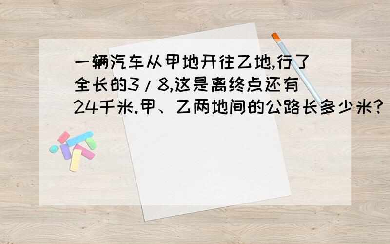 一辆汽车从甲地开往乙地,行了全长的3/8,这是离终点还有24千米.甲、乙两地间的公路长多少米?