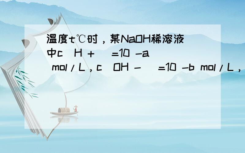 温度t℃时，某NaOH稀溶液中c（H + ）=10 -a mol/L，c（OH - ）=10 -b mol/L，已知：a