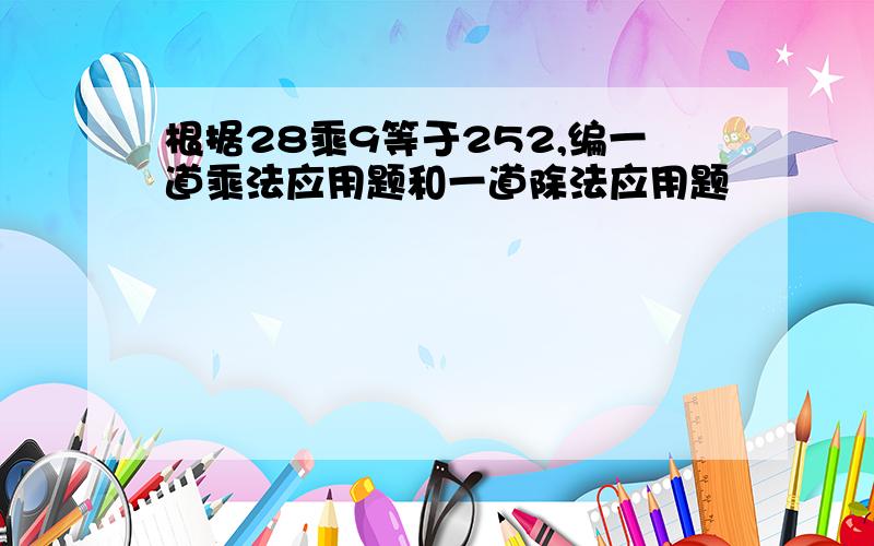 根据28乘9等于252,编一道乘法应用题和一道除法应用题