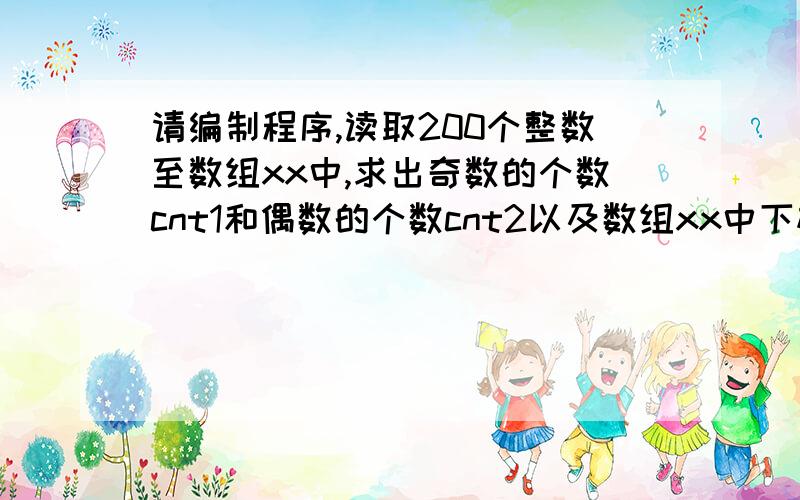 请编制程序,读取200个整数至数组xx中,求出奇数的个数cnt1和偶数的个数cnt2以及数组xx中下标为奇数的元素