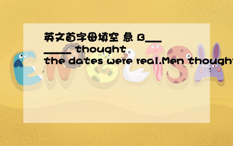 英文首字母填空 急 B________ thought the dates were real.Men thought