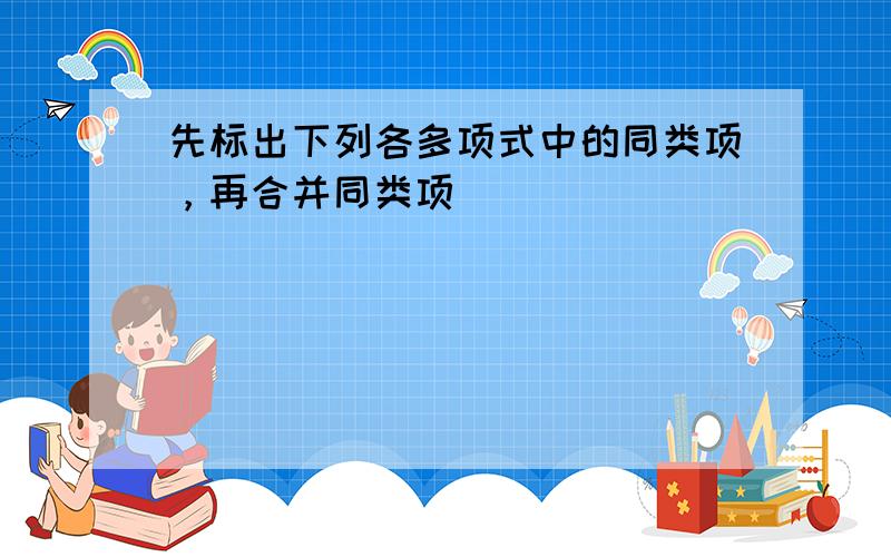 先标出下列各多项式中的同类项，再合并同类项