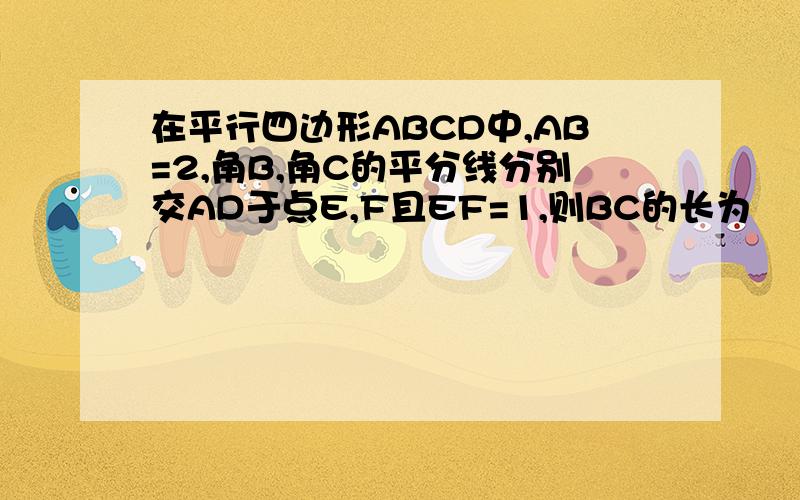 在平行四边形ABCD中,AB=2,角B,角C的平分线分别交AD于点E,F且EF=1,则BC的长为