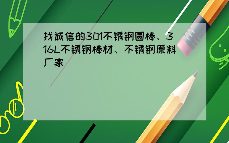 找诚信的301不锈钢圆棒、316L不锈钢棒材、不锈钢原料厂家
